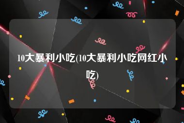 10大暴利小吃(10大暴利小吃网红小吃)