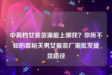 中高档女装货源能上哪找？你所不知的嘉峪关男女服装厂家批发提货路径