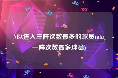 NBA进入三阵次数最多的球员(nba一阵次数最多球员)