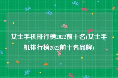 女士手机排行榜2022前十名(女士手机排行榜2022前十名品牌)