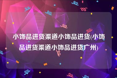 小饰品进货渠道小饰品进货(小饰品进货渠道小饰品进货广州)