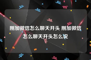 刚加微信怎么聊天开头 刚加微信怎么聊天开头怎么说