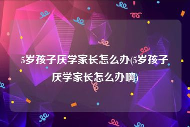 5岁孩子厌学家长怎么办(5岁孩子厌学家长怎么办啊)