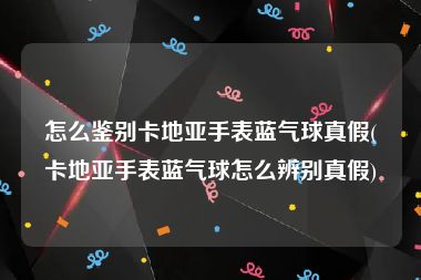 怎么鉴别卡地亚手表蓝气球真假(卡地亚手表蓝气球怎么辨别真假)