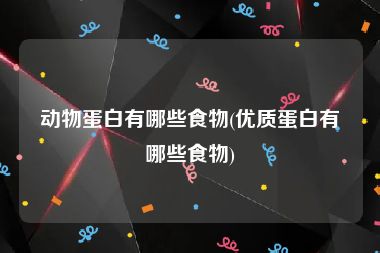 动物蛋白有哪些食物(优质蛋白有哪些食物)