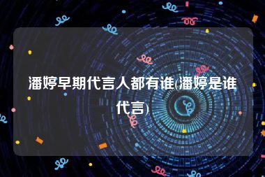 潘婷早期代言人都有谁(潘婷是谁代言)