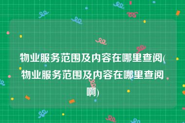 物业服务范围及内容在哪里查阅(物业服务范围及内容在哪里查阅啊)