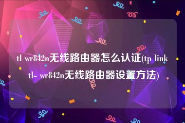 tl wr842n无线路由器怎么认证(tp link tl- wr842n无线路由器设置方法)