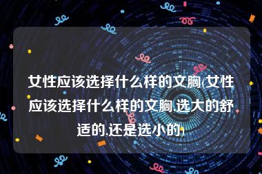 女性应该选择什么样的文胸(女性应该选择什么样的文胸,选大的舒适的,还是选小的)