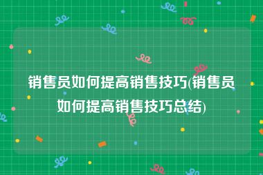 销售员如何提高销售技巧(销售员如何提高销售技巧总结)