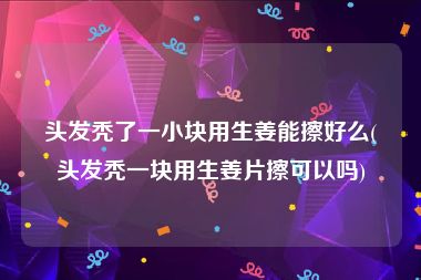 头发秃了一小块用生姜能擦好么(头发秃一块用生姜片擦可以吗)