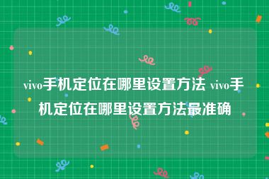 vivo手机定位在哪里设置方法 vivo手机定位在哪里设置方法最准确