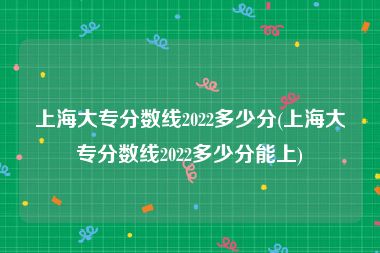 上海大专分数线2022多少分(上海大专分数线2022多少分能上)