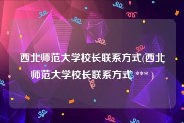 西北师范大学校长联系方式(西北师范大学校长联系方式 *** )
