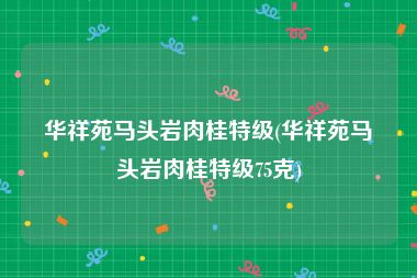 华祥苑马头岩肉桂特级(华祥苑马头岩肉桂特级75克)