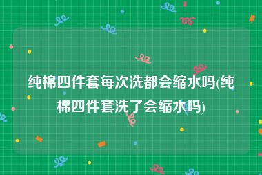 纯棉四件套每次洗都会缩水吗(纯棉四件套洗了会缩水吗)