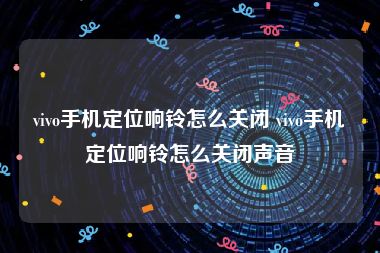 vivo手机定位响铃怎么关闭 vivo手机定位响铃怎么关闭声音