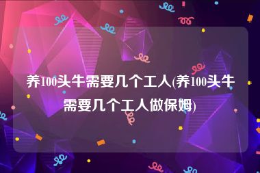 养100头牛需要几个工人(养100头牛需要几个工人做保姆)