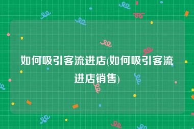 如何吸引客流进店(如何吸引客流进店销售)