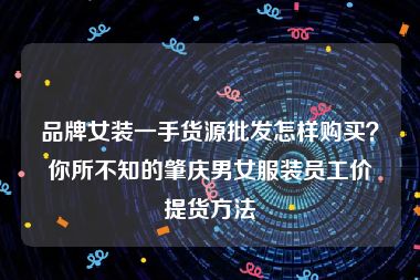 品牌女装一手货源批发怎样购买？你所不知的肇庆男女服装员工价提货方法