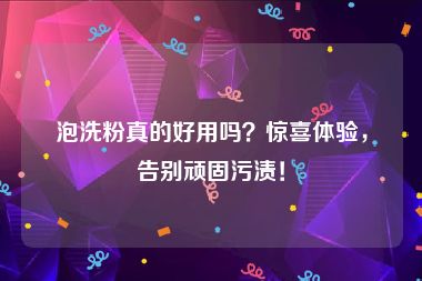 泡洗粉真的好用吗？惊喜体验，告别顽固污渍！