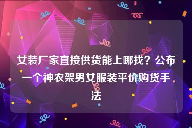 女装厂家直接供货能上哪找？公布一个神农架男女服装平价购货手法