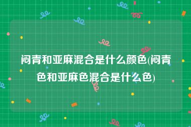 闷青和亚麻混合是什么颜色(闷青色和亚麻色混合是什么色)