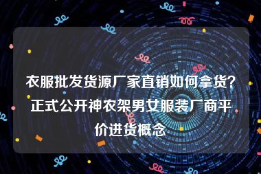 衣服批发货源厂家直销如何拿货？正式公开神农架男女服装厂商平价进货概念