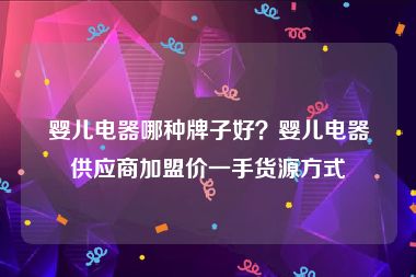 婴儿电器哪种牌子好？婴儿电器供应商加盟价一手货源方式