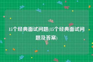 15个经典面试问题(15个经典面试问题及答案)