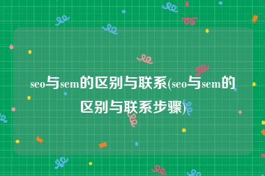 seo与sem的区别与联系(seo与sem的区别与联系步骤)