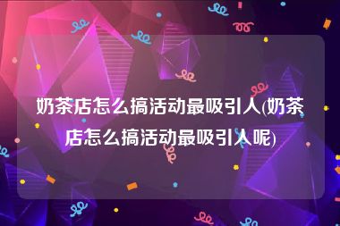 奶茶店怎么搞活动最吸引人(奶茶店怎么搞活动最吸引人呢)