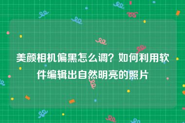 美颜相机偏黑怎么调？如何利用软件编辑出自然明亮的照片