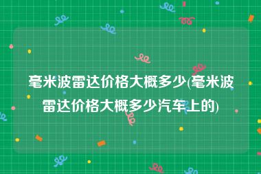 毫米波雷达价格大概多少(毫米波雷达价格大概多少汽车上的)