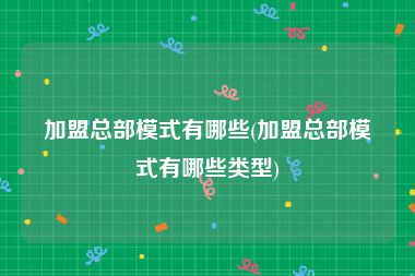 加盟总部模式有哪些(加盟总部模式有哪些类型)