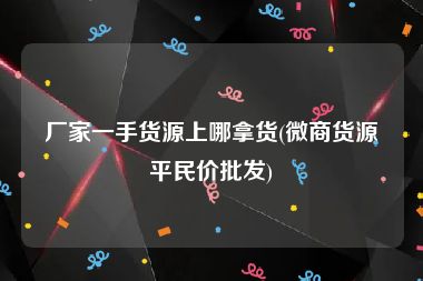 厂家一手货源上哪拿货(微商货源平民价批发)