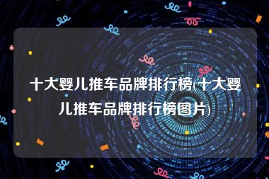 十大婴儿推车品牌排行榜(十大婴儿推车品牌排行榜图片)