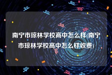 南宁市琼林学校高中怎么样(南宁市琼林学校高中怎么样收费)