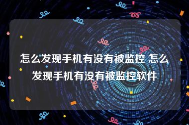 怎么发现手机有没有被监控 怎么发现手机有没有被监控软件