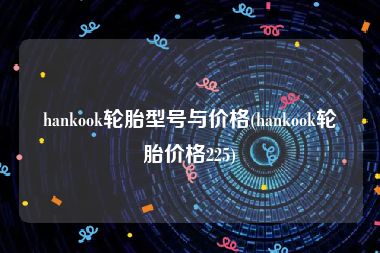 hankook轮胎型号与价格(hankook轮胎价格225)