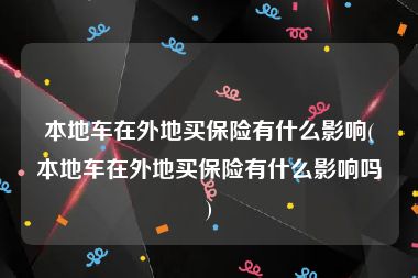 本地车在外地买保险有什么影响(本地车在外地买保险有什么影响吗)