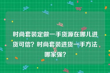 时尚套装定做一手货源在哪儿进货可信？时尚套装进货一手方法哪家强？