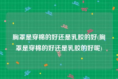 胸罩是穿棉的好还是乳胶的好(胸罩是穿棉的好还是乳胶的好呢)