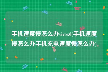 手机速度慢怎么办vivox6(手机速度慢怎么办手机充电速度慢怎么办)
