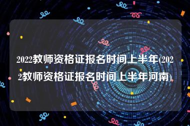 2022教师资格证报名时间上半年(2022教师资格证报名时间上半年河南)