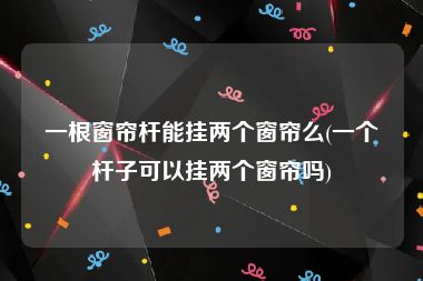 一根窗帘杆能挂两个窗帘么(一个杆子可以挂两个窗帘吗)