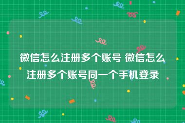 微信怎么注册多个账号 微信怎么注册多个账号同一个手机登录