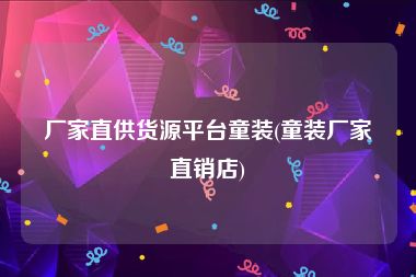 厂家直供货源平台童装(童装厂家直销店)
