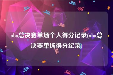 nba总决赛单场个人得分记录(nba总决赛单场得分纪录)