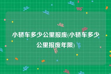 小轿车多少公里报废(小轿车多少公里报废年限)